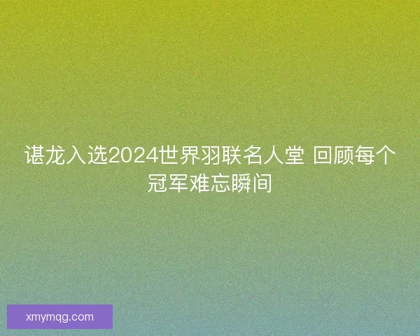 谌龙入选2024世界羽联名人堂 回顾每个冠军难忘瞬间