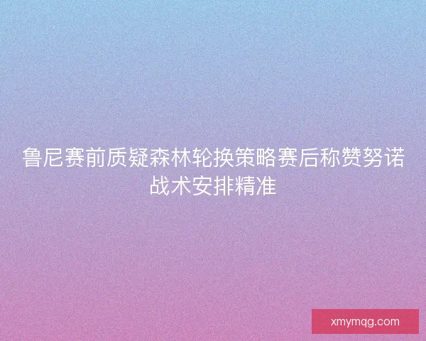 鲁尼赛前质疑森林轮换策略赛后称赞努诺战术安排精准